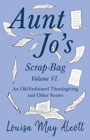 Aunt Jo's Scrap-Bag Volume VI;An Old-Fashioned Thanksgiving, and Other Stories de Louisa May Alcott