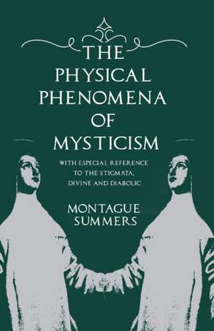 The Physical Phenomena of Mysticism - With Especial Reference to the Stigmata, Divine and Diabolic de Montague Summers