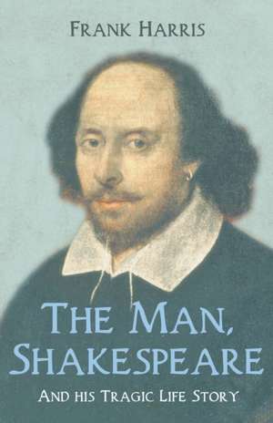 The Man, Shakespeare - And his Tragic Life Story de Frank Harris