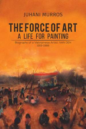 The Force of Art - A Life For Painting de Juhani Murros