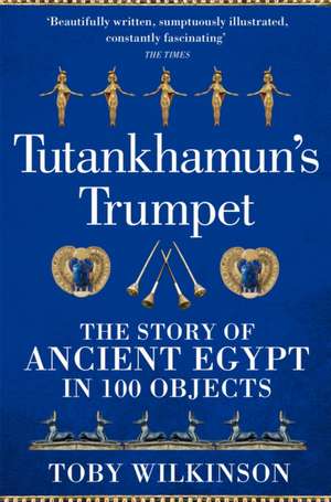 Tutankhamun's Trumpet: The Story of Ancient Egypt in 100 Objects de Toby Wilkinson