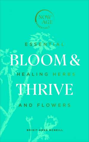 Bloom & Thrive: Essential Healing Herbs and Flowers de Brigit Anna McNeill