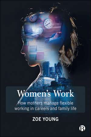 Women's Work: How Mothers Manage Flexible Working in Careers and Family Life de Zoe Young