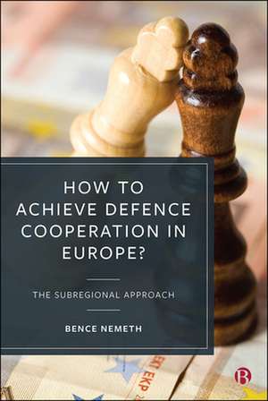 How to Achieve Defence Cooperation in Europe? – Th e Subregional Approach de Bence Nemeth