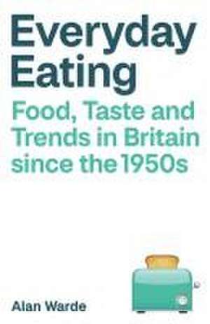 Everyday Eating – Food, Taste and Trends in Britain since the 1950s de Alan Warde