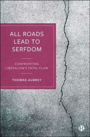 All Roads Lead to Serfdom – Confronting Liberalism′s Fatal Flaw de T Aubrey