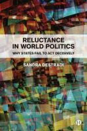 Reluctance in World Politics – Why States Fail to Act Decisively de Sandra Destradi