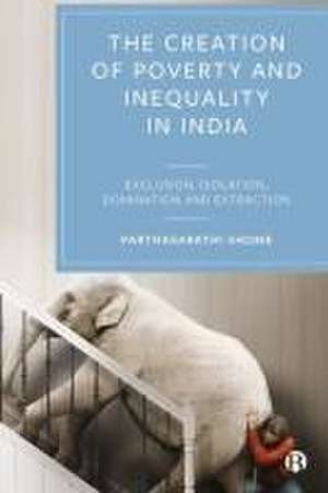 The Creation of Poverty and Inequality in India – Exclusion, Isolation, Domination and Extraction de P Shome