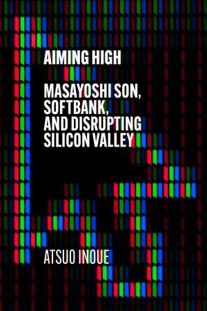 Aiming High: Masayoshi Son, SoftBank, and Disrupting Silicon Valley de Atsuo Inoue