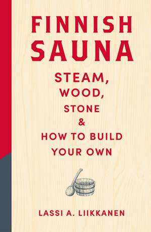Finnish Sauna: Steam, Wood, Stone and How to Build Your Own de Lassi A. Liikkanen