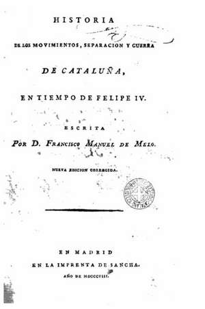 Historia de Los Movimientos, Separacion y Guerra de Cataluna En Tiempo de Felipe IV de Francisco Manuel De Mello