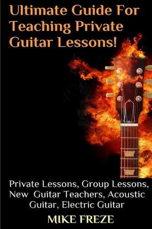 The Ultimate Guide for Teaching Private Guitar Lessons! a Guide for Guitar Teachers de Mike Freze