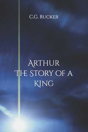 Arthur - The Story of a King de C. G. Rucker