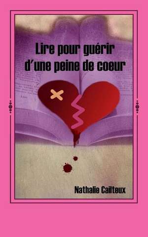 Lire Pour Guerir D'Une Peine de Coeur de Nathalie Cailteux