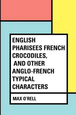 English Pharisees French Crocodiles, and Other Anglo-French Typical Characters de Max O'Rell