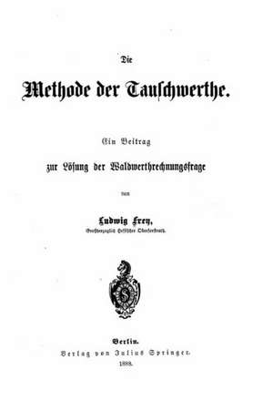 Die Methode Der Tauschwerthe Ein Beitrag Zur Losung Der Waldwerthrechnungsfrage de Ludwig Frey