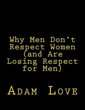 Why Men Don't Respect Women (and Are Losing Respect for Men) de Adam Love