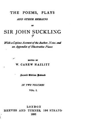 The Poems, Plays and Other Remains, with a Copious Account of the Author, Notes and an Appendix de John Suckling