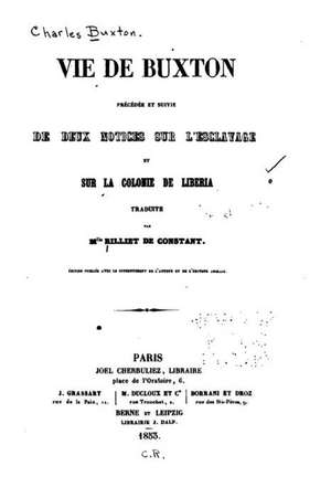 Vie de Buxton, Precedee Et Suivie de Deux Notices Sur L'Esclavage Et Sur La Colonie de Liberia de Charles Buxton