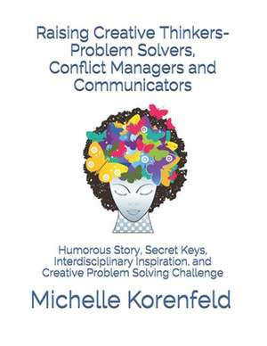 Raising Creative Thinkers-Problem Solvers, Conflict Managers and Communicators de Michelle Korenfeld