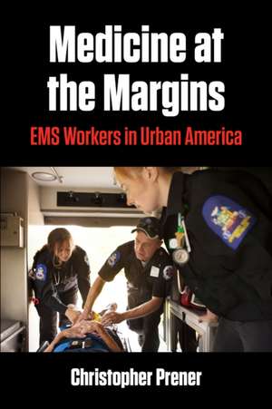 Medicine at the Margins – EMS Workers in Urban America de Christopher Prener