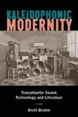 Kaleidophonic Modernity – Transatlantic Sound, Technology, and Literature de Brett Brehm