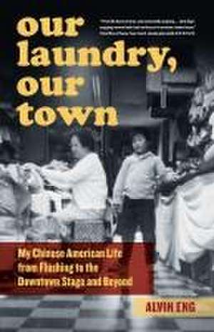 Our Laundry, Our Town – My Chinese American Life from Flushing to the Downtown Stage and Beyond de Alvin Eng