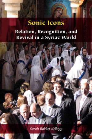 Sonic Icons – Relation, Recognition, and Revival in a Syriac World de Sarah Bakker Kellogg