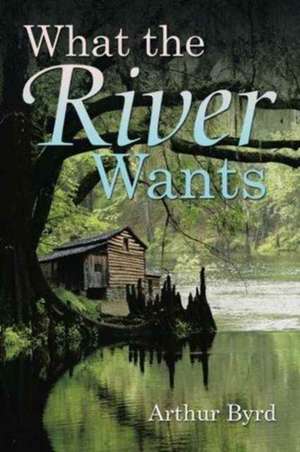 What the River Wants de Arthur Byrd