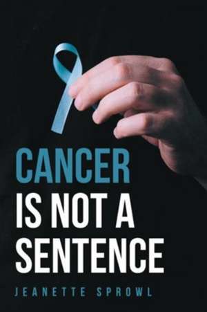 Cancer Is Not a Sentence de Jeanette Sprowl