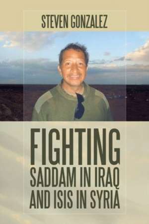 Fighting Saddam in Iraq and ISIS in Syria de Steven Gonzalez