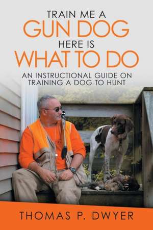 Train Me a Gun Dog Here Is What to Do de Thomas P Dwyer