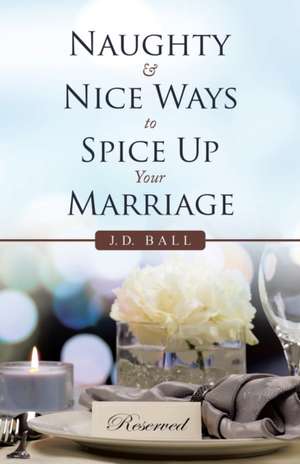 Naughty & Nice Ways to Spice up Your Marriage de J. D. Ball