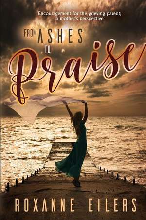 From Ashes to Praise de Roxanne A. Eilers