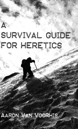 A Survival Guide for Heretics de Aaron Van Voorhis