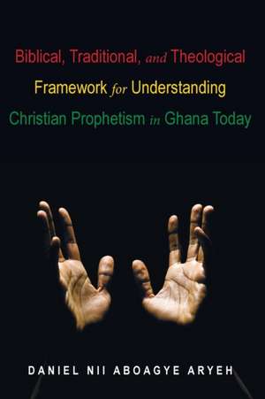 Biblical, Traditional, and Theological Framework for Understanding Christian Prophetism in Ghana Today de Daniel Nii Aboagye Aryeh