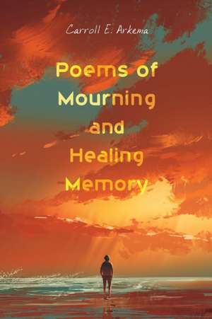 Poems of Mourning and Healing Memory de Carroll E. Arkema