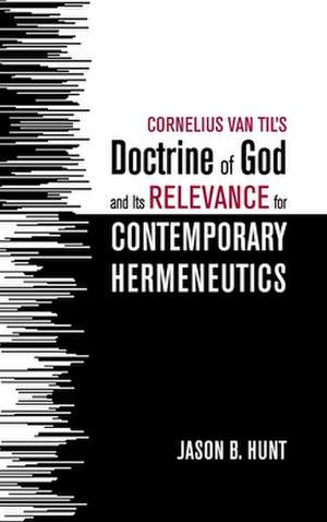 Cornelius Van Til's Doctrine of God and Its Relevance for Contemporary Hermeneutics de Jason B. Hunt