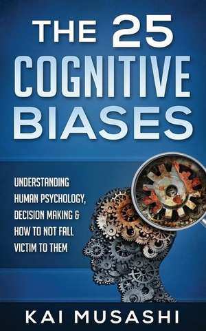 The 25 Cognitive Biases: Understanding Human Psychology, Decision Making & How to Not Fall Victim to Them de Kai Musashi