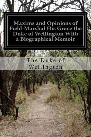 Maxims and Opinions of Field-Marshal His Grace the Duke of Wellington with a Biographical Memoir de The Duke of Wellington