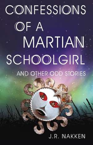 Confessions of a Martian Schoolgirl and Other Odd Stories de J. R. Nakken