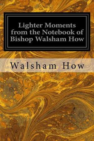 Lighter Moments from the Notebook of Bishop Walsham How de Walsham How