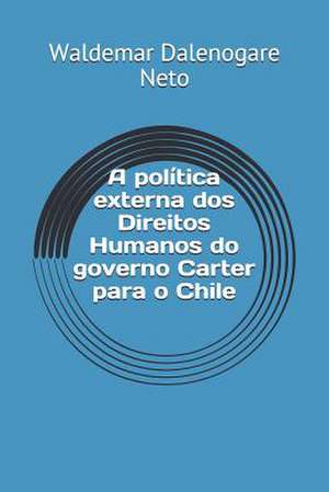 A Politica Externa DOS Direitos Humanos Do Governo Carter Para O Chile de Waldemar Dalenogare Neto