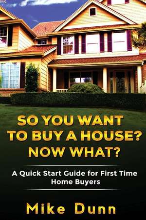 So You Want to Buy a House? Now What? de MR Mike Dunn