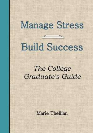 Manage Stress Build Success the College Graduate's Guide de Marie Thellian