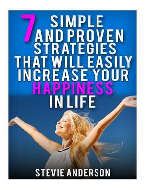 7 Simple and Proven Strategies That Will Easily Increase Your Happiness in Life de Stevie Anderson