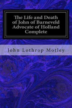 The Life and Death of John of Barneveld Advocate of Holland Complete de John Lothrop Motley