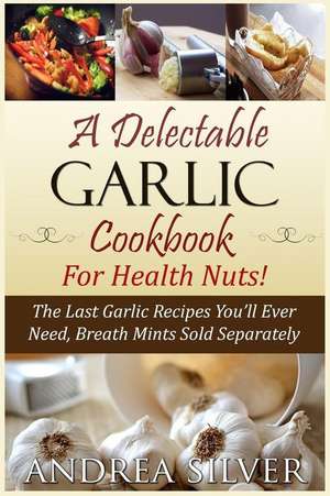 A Delectable Garlic Cookbook for Health Nuts! de Andrea Silver