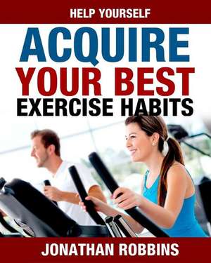 Help Yourself Acquire Your Best Exercise Habits de Jonathan Robbins