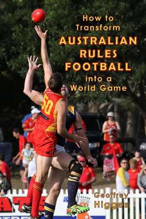 How to Transform Australian Rules Football Into a World Game de Geoffrey Higges